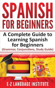 Learning Spanish for Beginners: A Complete Guide to Get You Started